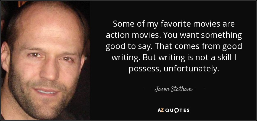 Some of my favorite movies are action movies. You want something good to say. That comes from good writing. But writing is not a skill I possess, unfortunately. - Jason Statham