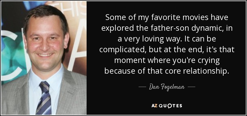 Some of my favorite movies have explored the father-son dynamic, in a very loving way. It can be complicated, but at the end, it's that moment where you're crying because of that core relationship. - Dan Fogelman
