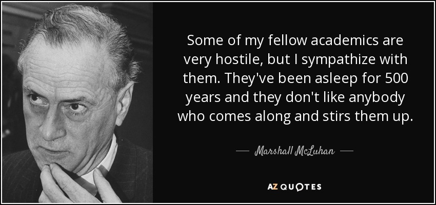 Some of my fellow academics are very hostile, but I sympathize with them. They've been asleep for 500 years and they don't like anybody who comes along and stirs them up. - Marshall McLuhan