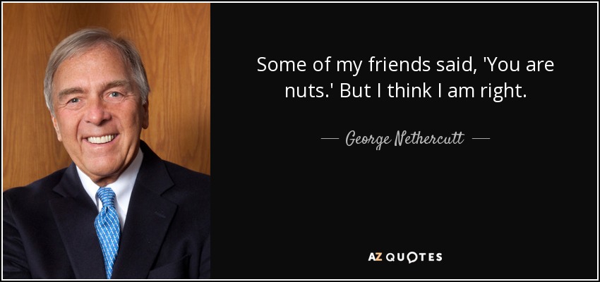 Some of my friends said, 'You are nuts.' But I think I am right. - George Nethercutt