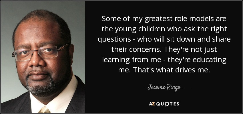 Some of my greatest role models are the young children who ask the right questions - who will sit down and share their concerns. They're not just learning from me - they're educating me. That's what drives me. - Jerome Ringo