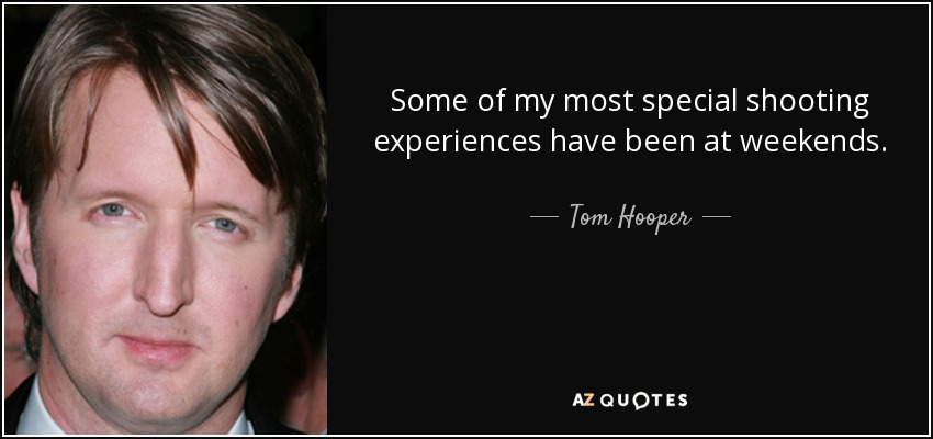Some of my most special shooting experiences have been at weekends. - Tom Hooper