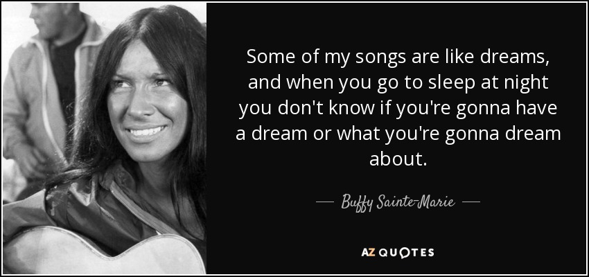 Some of my songs are like dreams, and when you go to sleep at night you don't know if you're gonna have a dream or what you're gonna dream about. - Buffy Sainte-Marie