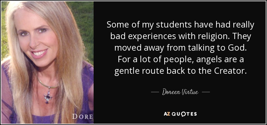 Some of my students have had really bad experiences with religion. They moved away from talking to God. For a lot of people, angels are a gentle route back to the Creator. - Doreen Virtue
