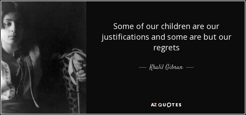 Some of our children are our justifications and some are but our regrets - Khalil Gibran