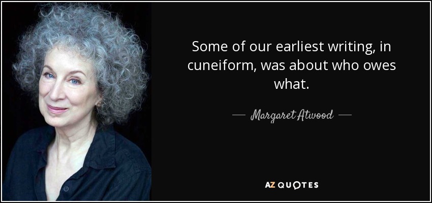 Some of our earliest writing, in cuneiform, was about who owes what. - Margaret Atwood