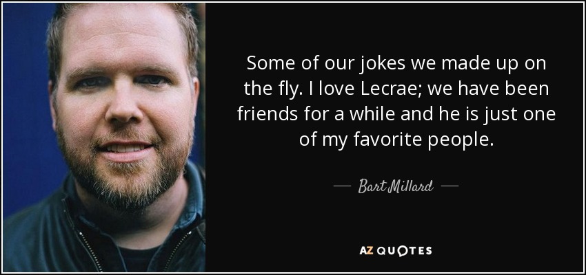 Some of our jokes we made up on the fly. I love Lecrae; we have been friends for a while and he is just one of my favorite people. - Bart Millard
