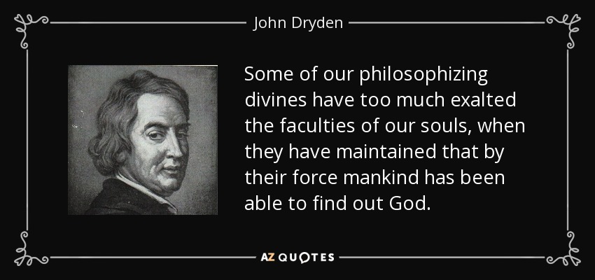Some of our philosophizing divines have too much exalted the faculties of our souls, when they have maintained that by their force mankind has been able to find out God. - John Dryden