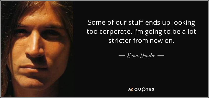 Some of our stuff ends up looking too corporate. I'm going to be a lot stricter from now on. - Evan Dando