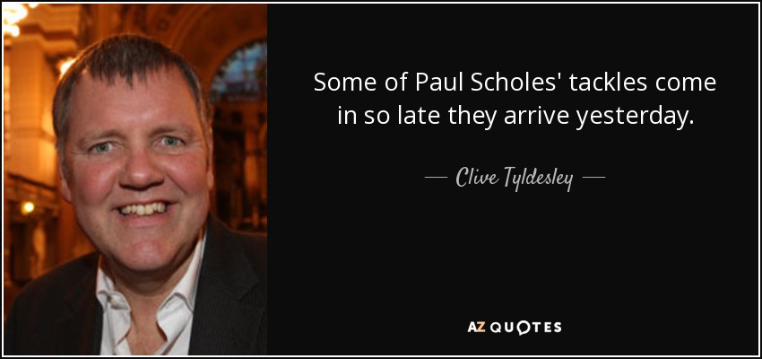 Some of Paul Scholes' tackles come in so late they arrive yesterday. - Clive Tyldesley