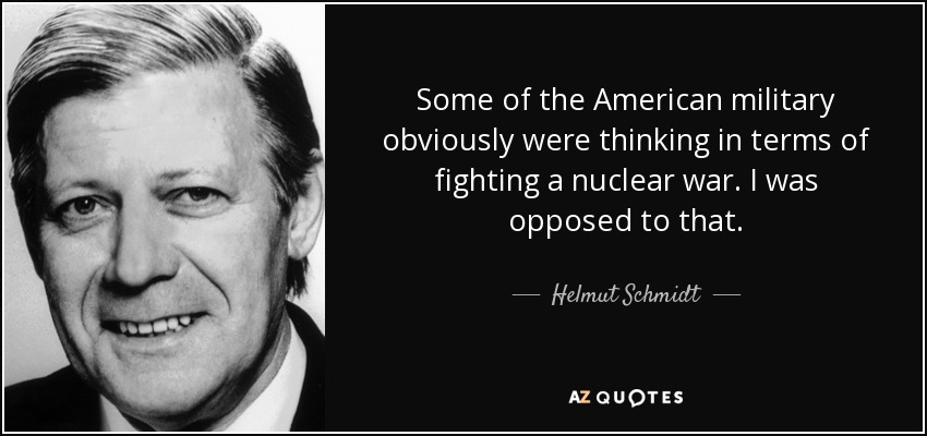 Some of the American military obviously were thinking in terms of fighting a nuclear war. I was opposed to that. - Helmut Schmidt
