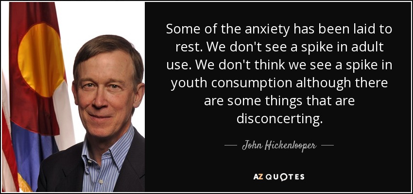 Some of the anxiety has been laid to rest. We don't see a spike in adult use. We don't think we see a spike in youth consumption although there are some things that are disconcerting. - John Hickenlooper