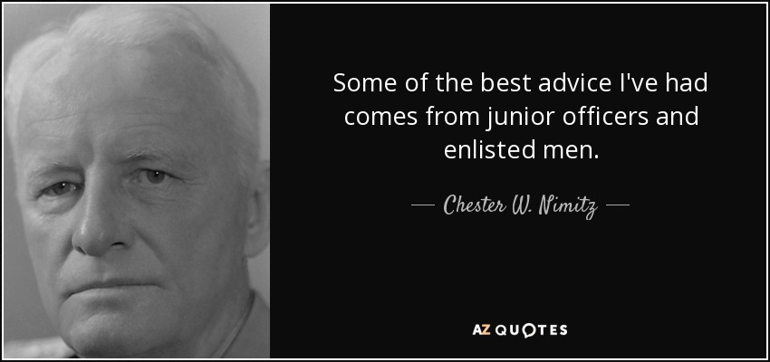 Some of the best advice I've had comes from junior officers and enlisted men. - Chester W. Nimitz