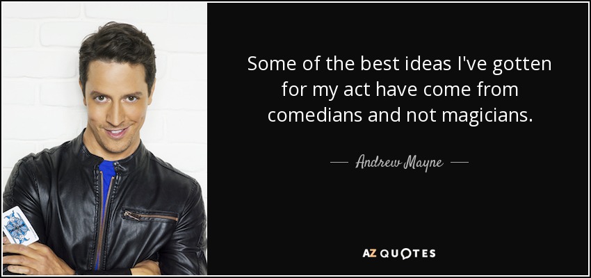 Some of the best ideas I've gotten for my act have come from comedians and not magicians. - Andrew Mayne