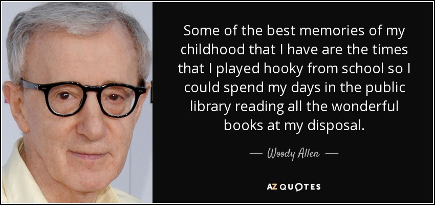 Some of the best memories of my childhood that I have are the times that I played hooky from school so I could spend my days in the public library reading all the wonderful books at my disposal. - Woody Allen