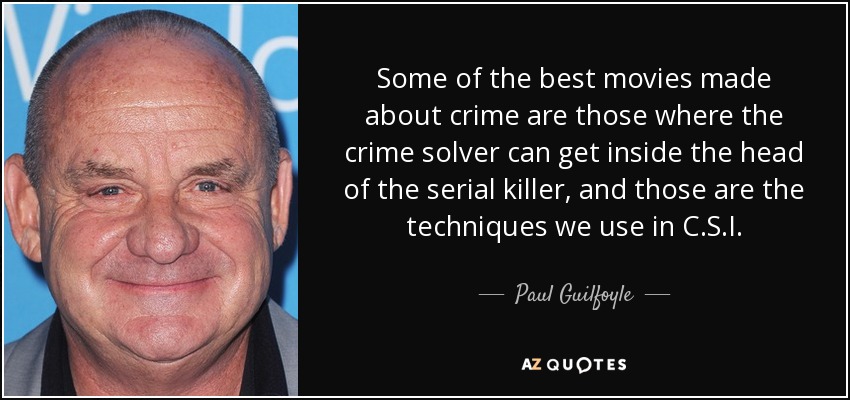 Some of the best movies made about crime are those where the crime solver can get inside the head of the serial killer, and those are the techniques we use in C.S.I. - Paul Guilfoyle