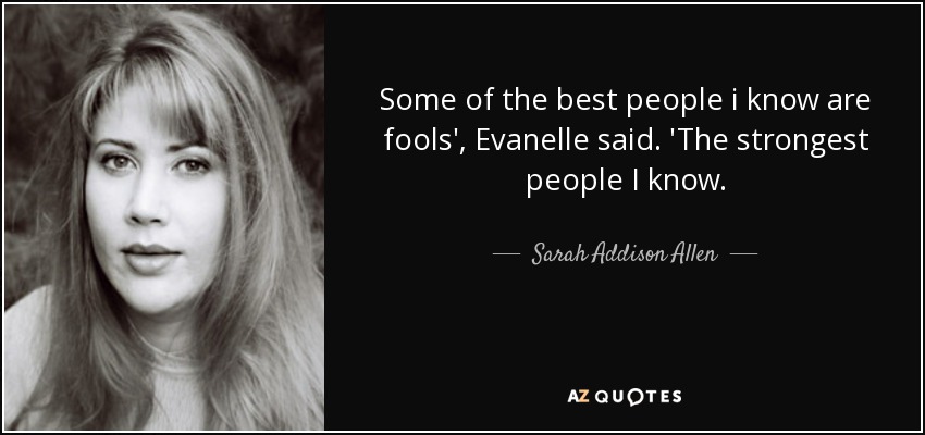 Some of the best people i know are fools', Evanelle said. 'The strongest people I know. - Sarah Addison Allen