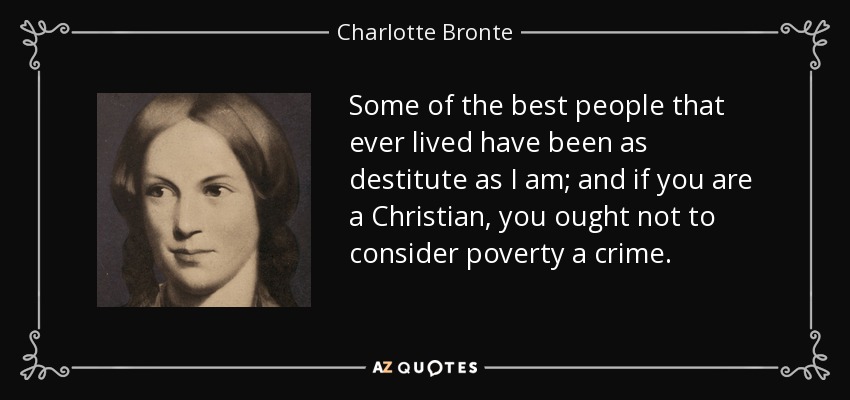 Some of the best people that ever lived have been as destitute as I am; and if you are a Christian, you ought not to consider poverty a crime. - Charlotte Bronte