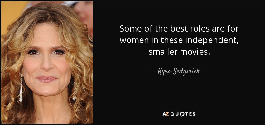 Some of the best roles are for women in these independent, smaller movies. - Kyra Sedgwick