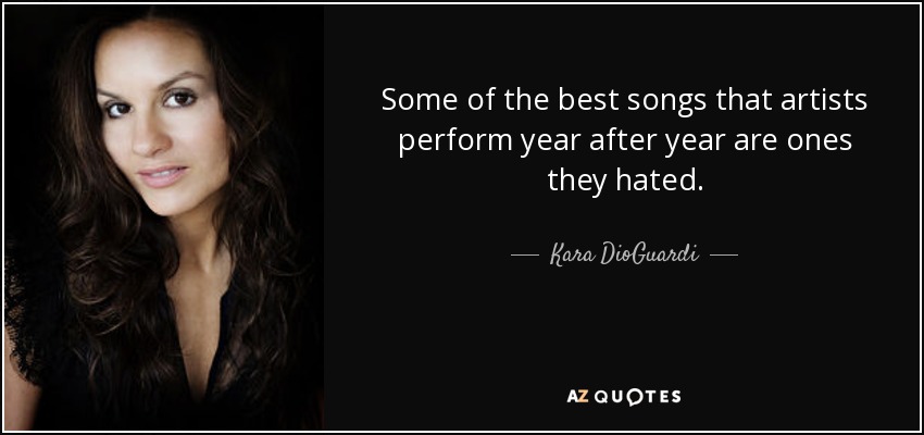 Some of the best songs that artists perform year after year are ones they hated. - Kara DioGuardi