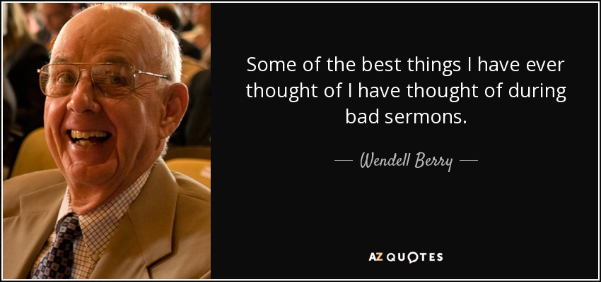 Some of the best things I have ever thought of I have thought of during bad sermons. - Wendell Berry