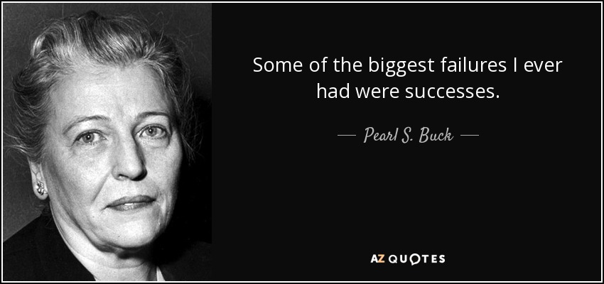 Some of the biggest failures I ever had were successes. - Pearl S. Buck