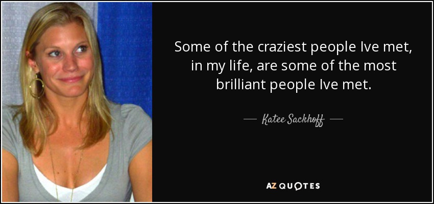 Some of the craziest people Ive met, in my life, are some of the most brilliant people Ive met. - Katee Sackhoff