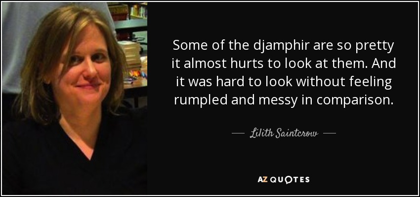 Some of the djamphir are so pretty it almost hurts to look at them. And it was hard to look without feeling rumpled and messy in comparison. - Lilith Saintcrow