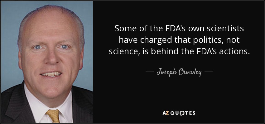 Some of the FDA's own scientists have charged that politics, not science, is behind the FDA's actions. - Joseph Crowley