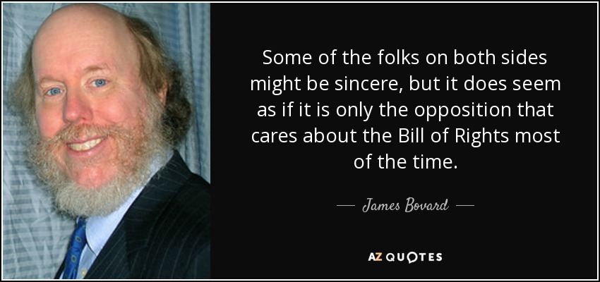 Some of the folks on both sides might be sincere, but it does seem as if it is only the opposition that cares about the Bill of Rights most of the time. - James Bovard