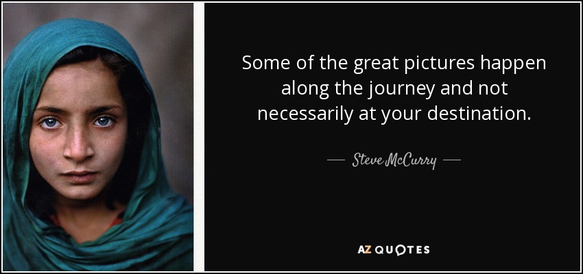 Some of the great pictures happen along the journey and not necessarily at your destination. - Steve McCurry