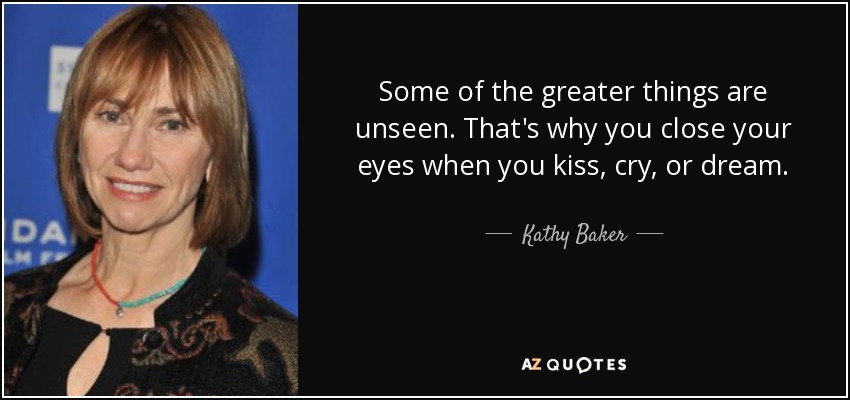Some of the greater things are unseen. That's why you close your eyes when you kiss, cry, or dream. - Kathy Baker