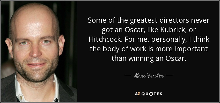 Some of the greatest directors never got an Oscar, like Kubrick, or Hitchcock. For me, personally, I think the body of work is more important than winning an Oscar. - Marc Forster