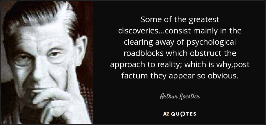 Some of the greatest discoveries...consist mainly in the clearing away of psychological roadblocks which obstruct the approach to reality; which is why,post factum they appear so obvious. - Arthur Koestler