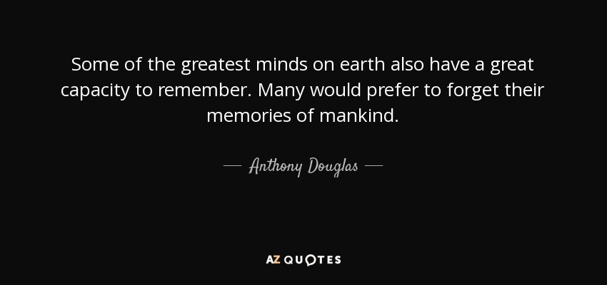 Some of the greatest minds on earth also have a great capacity to remember. Many would prefer to forget their memories of mankind. - Anthony Douglas