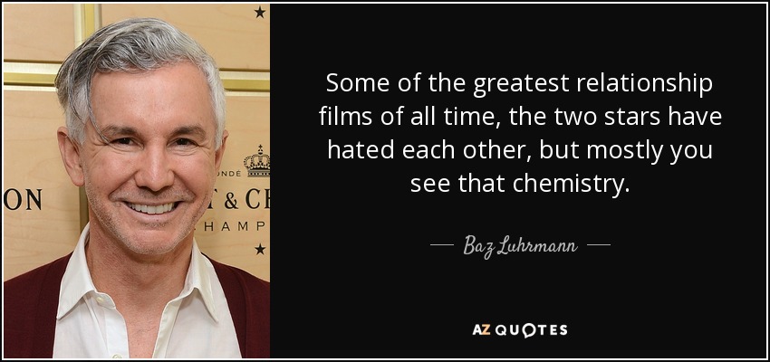 Some of the greatest relationship films of all time, the two stars have hated each other, but mostly you see that chemistry. - Baz Luhrmann