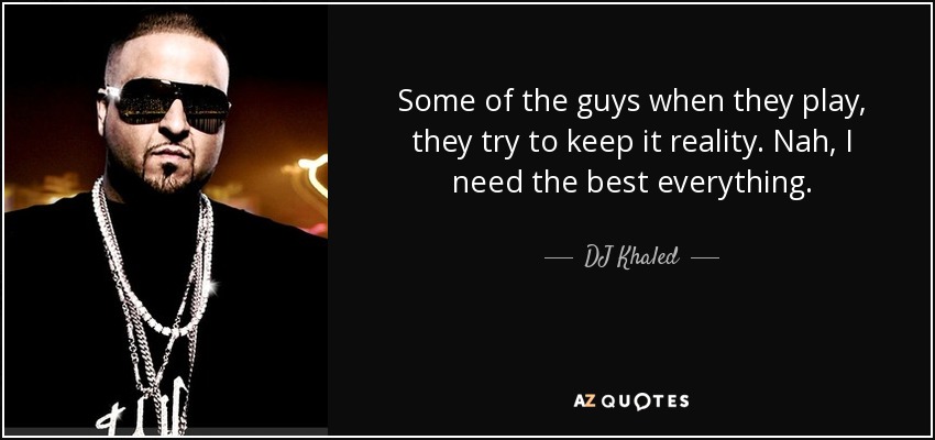 Some of the guys when they play, they try to keep it reality. Nah, I need the best everything. - DJ Khaled
