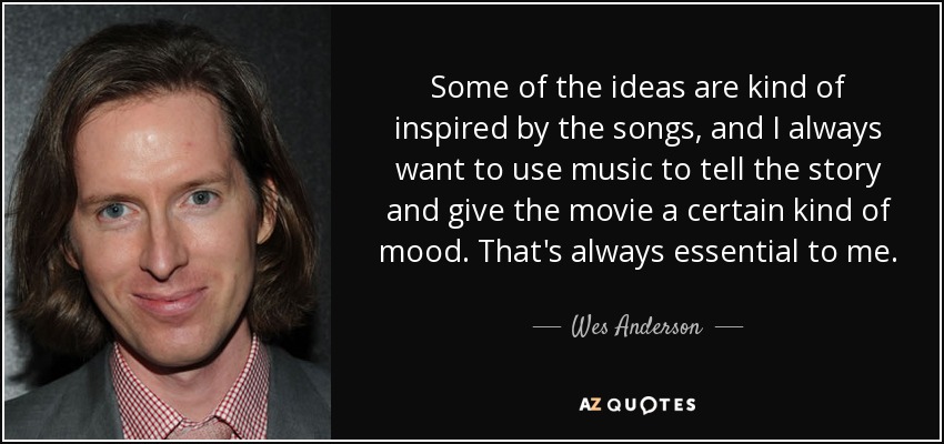 Some of the ideas are kind of inspired by the songs, and I always want to use music to tell the story and give the movie a certain kind of mood. That's always essential to me. - Wes Anderson