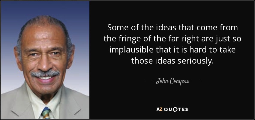Some of the ideas that come from the fringe of the far right are just so implausible that it is hard to take those ideas seriously. - John Conyers