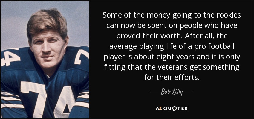 Some of the money going to the rookies can now be spent on people who have proved their worth. After all, the average playing life of a pro football player is about eight years and it is only fitting that the veterans get something for their efforts. - Bob Lilly