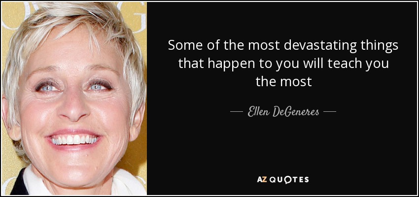 Some of the most devastating things that happen to you will teach you the most - Ellen DeGeneres