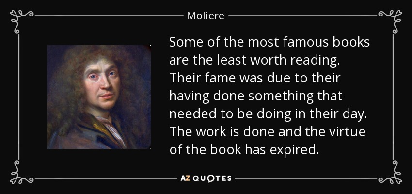 Some of the most famous books are the least worth reading. Their fame was due to their having done something that needed to be doing in their day. The work is done and the virtue of the book has expired. - Moliere