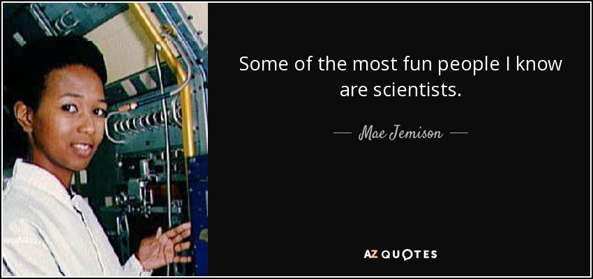 Some of the most fun people I know are scientists. - Mae Jemison