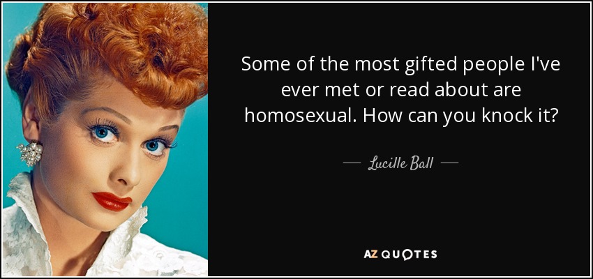 Some of the most gifted people I've ever met or read about are homosexual. How can you knock it? - Lucille Ball