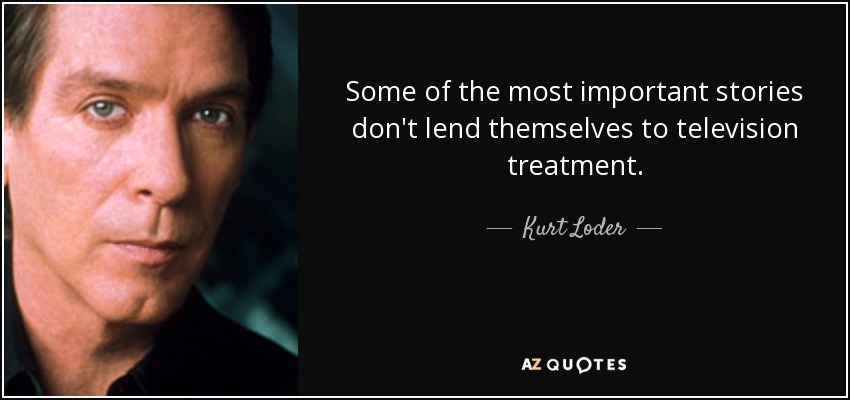 Some of the most important stories don't lend themselves to television treatment. - Kurt Loder