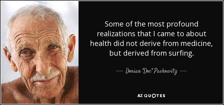 Some of the most profound realizations that I came to about health did not derive from medicine, but derived from surfing. - Dorian 