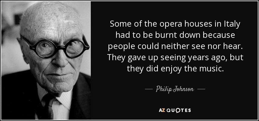 Some of the opera houses in Italy had to be burnt down because people could neither see nor hear. They gave up seeing years ago, but they did enjoy the music. - Philip Johnson
