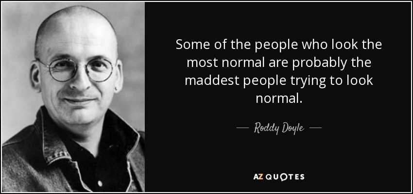 Some of the people who look the most normal are probably the maddest people trying to look normal. - Roddy Doyle