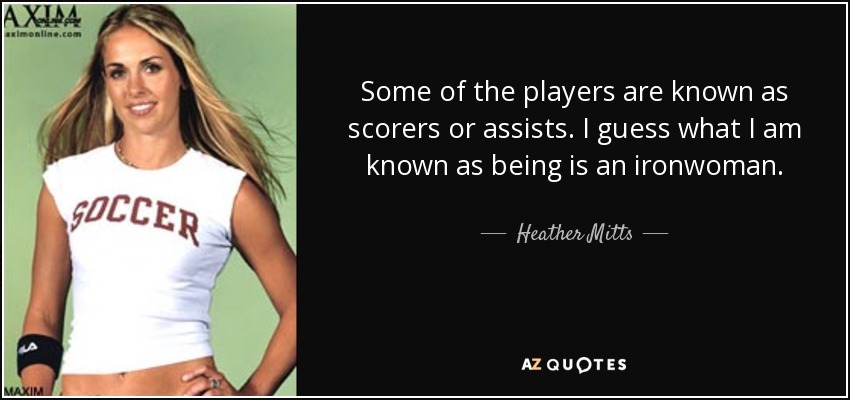 Some of the players are known as scorers or assists. I guess what I am known as being is an ironwoman. - Heather Mitts