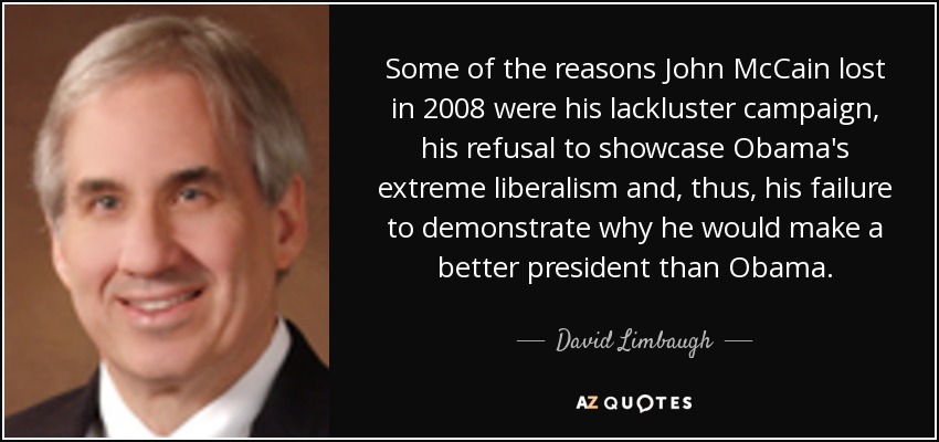 Some of the reasons John McCain lost in 2008 were his lackluster campaign, his refusal to showcase Obama's extreme liberalism and, thus, his failure to demonstrate why he would make a better president than Obama. - David Limbaugh